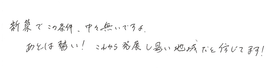 新築でこの条件、中々無いですよ。あとは勢い!これから発展し易い地域だと信じてます!